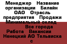 Менеджер › Название организации ­ Билайн, ОАО › Отрасль предприятия ­ Продажи › Минимальный оклад ­ 25 500 - Все города Работа » Вакансии   . Ненецкий АО,Тельвиска с.